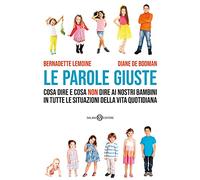 Le parole giuste. Cosa dire e cosa non dire ai nostri bambini in tutte le situazioni della vita quotidiana