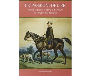 Le passioni del re. Paesi, cavalli e altro a Firenze al tempo dei Savoia.