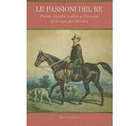 Le passioni del re. Paesi, cavalli e altro a Firenze al tempo dei Savoia. Catalogo della mostra (Petraia, 10 novembre 2011-10 febbraio 2012)