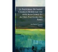 Le Pastoral De Saint Charles BorromÃ(c) Ou Avis Aux Curez Et Autres Pasteurs Des Âmes