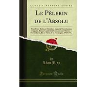 Le Pèlerin de l'Absolu (Classic Reprint): Pour Faire Suite au Mendiant Ingrat à Mon Journal, à Quatre Ans de Captivité à Cochons-sur-Marne, à ... de la Montagne, 1910-1912 (Classic Reprint)