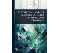 Le Petit Chansonnier François, Ou Choix Des Meilleures Chansons,
