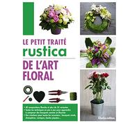 Le petit traité Rustica de l'art floral: 40 compositions florales et plus de 35 variantes - Toutes les techniques en pas à pas pour apprendre à ... champêtres, coniques, boules piquées...