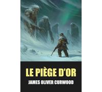 Le Piège d’or de James Oliver Curwood - Édition Originale et Intégrale avec biographie de l’auteur