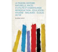 Le Pigeon: Histoire Naturelle, Races D'utilité Et D'amateursm Reproduction - Éducation - Hygiène - Maladies - Écoles De Tir
