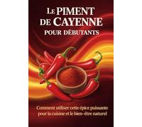 LE PIMENT DE CAYENNE POUR DÉBUTANTS: Comment utiliser cette épice puissante pour la cuisine et le bien-être naturel