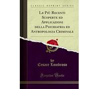 Le Più Recenti Scoperte ed Applicazioni della Psichiatria ed Antropologia Criminale (Classic Reprint)