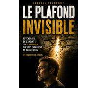 Le plafond invisible - Psychologie de l'argent: Les 12 blocages qui vous empêchent de gagner plus - Et comment les briser