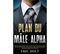Le plan du mâle alpha: Découvrez ce que les femmes veulent vraiment et faites-les vous courir après grâce à des secrets de séduction pour devenir un homme alpha charismatique, confiant, puissant