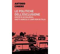 Le politiche dell'esclusione. Centri di accoglienza, ghetti agricoli e campi rom in Italia