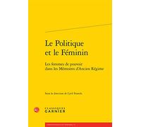 Le Politique Et Le Feminin: Les Femmes De Pouvoir Dans Les Memoires D'ancien Regime: Les femmes de pouvoir dans les Mémoires d'Ancien Régime