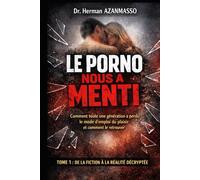 LE PORNO NOUS A MENTI: Comment toute une génération a perdu le mode d'emploi du plaisir et comment le retrouver, Tome 1 : De la fiction à la réalité décryptée