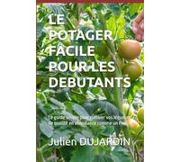 LE POTAGER FACILE POUR LES DEBUTANTS: Le guide simple pour cultiver vos légumes de qualité en abondance comme un Pro
