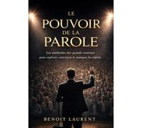 LE POUVOIR DE LA PAROLE: Les méthodes des grands orateurs pour captiver, convaincre et marquer les esprits