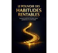 LE POUVOIR DES HABITUDES RENTABLES: Comment transformer de petites actions quotidiennes en succès durable