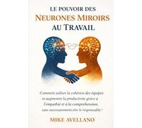 LE POUVOIR DES NEURONES MIROIRS AU TRAVAIL: Comment renforcer la cohésion des équipes et augmenter la productivité grâce à l'empathie et à la compréhension, sans nécessairement être le responsable !