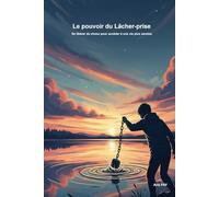 Le Pouvoir du Lâcher-Prise: Se libérer du stress, apaiser l’anxiété et accéder à une vie plus sereine.