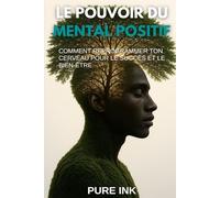 LE POUVOIR DU MENTAL POSITIF: COMMENT REPROGRAMMER TON CERVEAU POUR LE SUCCÈS ET LE BIEN-ÊTRE