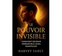 Le Pouvoir Invisible: Comment Devenir Irrésistible Sans Manipuler