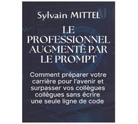 LE PROFESSIONNEL AUGMENTÉ PAR LE PROMPT: Comment préparer votre carrière pour l'avenir et surpasser vos collègues sans écrire une seule ligne de code