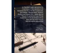 Le PropriÃ(c)taire Architecte, Contenant Des Modèles De Maisons De Ville Et De Campagne, De Fermes, Orangeries, Portes, Puits, Fontaines, Etc., Ainsi ... Le RÃ(c)sumÃ(c) Des Nouvelles DÃ(c)couvertes