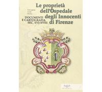 Le proprietà dell'Ospedale degli Innocenti di Firenze. Documenti e cartografia secc. XVI-XVIII