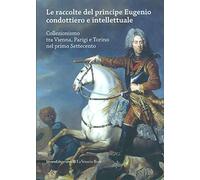 Le raccolte del principe Eugenio condottiero e intellettuale. Collezionismo tra Vienna, Parigi e Torino nel primo Settecento. Catalogo della mostra (Torino 2012). Ediz. bilingue
