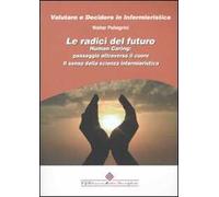 Le radici del futuro. Human caring: passaggio attraverso il cuore. Il senso della scienza infermieristica