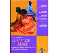 Le ragazze di Aboke. Adolescenti rapite & bambini soldato nella tragedia dell'Uganda
