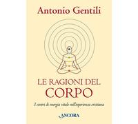 Le ragioni del corpo. I centri di energia vitale nell'esperienza cristiana