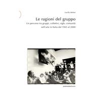 Le ragioni del gruppo. Un percorso tra gruppi, collettivi, sigle, comunità nell'arte in Italia dal 1945 al 2000. Ediz. illustrata