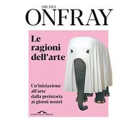 Le ragioni dell'arte. Un'iniziazione all'arte dalla preistoria ai giorni nostri