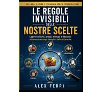 Le regole invisibili delle nostre scelte: Capire consumi, prezzi, mercati e decisioni attraverso esempi semplici della vita reale.