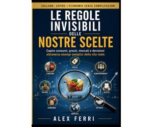 Le regole invisibili delle nostre scelte: Capire consumi, prezzi, mercati e decisioni attraverso esempi semplici della vita reale.