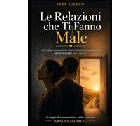 Le Relazioni che Ti Fanno Male: Riconoscere, comprendere e uscire dai legami tossici
