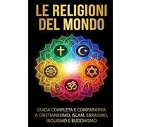 Le Religioni del Mondo: Guida Completa e Comparativa a Cristianesimo, Islam, Ebraismo, Induismo e Buddhismo