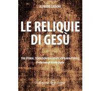 Le reliquie di Gesù. Tra storia, tradizione ed eventi soprannaturali