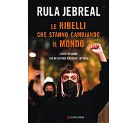 Le ribelli che stanno cambiando il mondo. Storie di donne che resistono, credono, lottano