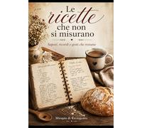 Le ricette che non si misurano: Sapori, ricordi e gesti che restano