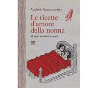 Le ricette d'amore della nonna. 45 piatti afrodisiaci toscani
