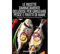 LE RICETTE DANNATAMENTE DELIZIOSE PER GRIGLIARE PESCE E FRUTTI DI MARE