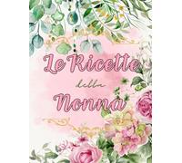 Le Ricette della Nonna: Il Mio Ricettario da Scrivere, Libro di Cucina Personale, Un Regalo Perfetto per Lei