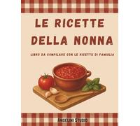 Le Ricette della Nonna: Ricettario della Nonna - Libro da Compilare: Conserva le tue ricette di famiglia e tramanda i sapori della tradizione