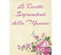 Le Ricette Sorprendenti della Mamma: RICETTARIO DA SCRIVERE. Quaderno per Ricette di Grandi Dimensioni. Un Ottimo Regalo per Lei