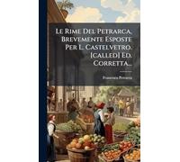 Le Rime Del Petrarca, Brevemente Esposte Per L. Castelvetro. [called] Ed. Corretta...
