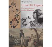 Le rose di Cleopatra. Una passeggiata per i giardini della storia. Ediz. illustrata
