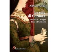 Le rose di Cordova. Giovanna di Castiglia, follia e tradimento