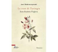 Le rose di Turingia. Santa Elisabetta d'Ungheria - Dobraczynski Jan