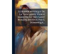 Le Rosier Mystique De La Très Sainte Vierge Marie Ou Le Très Saint Rosaire InstituÃ(c) Par S. Dominique...