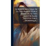 Le Rosier Mystique De La Très Sainte Vierge Marie Ou Le Très Saint Rosaire InstituÃ(c) Par S. Dominique...